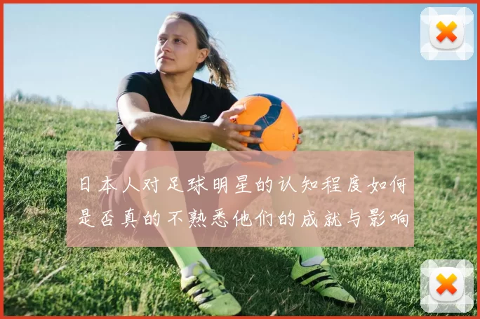 日本人对足球明星的认知程度如何是否真的不熟悉他们的成就与影响