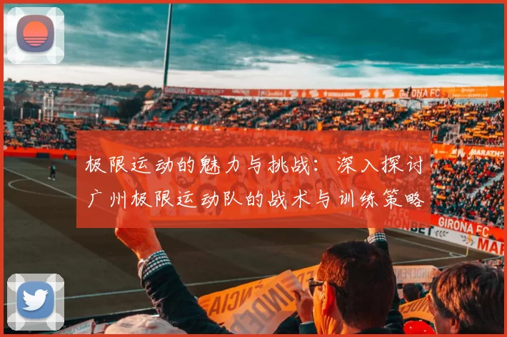 极限运动的魅力与挑战：深入探讨广州极限运动队的战术与训练策略