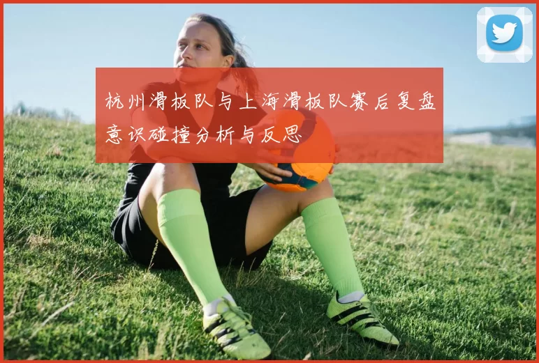 杭州滑板队与上海滑板队赛后复盘意识碰撞分析与反思