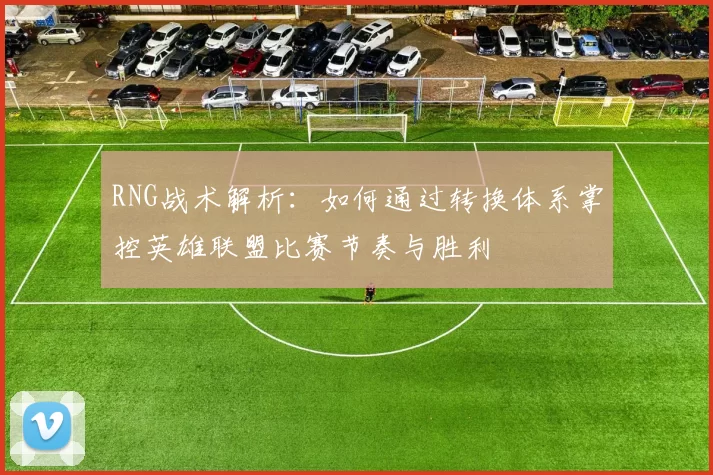 RNG战术解析：如何通过转换体系掌控英雄联盟比赛节奏与胜利
