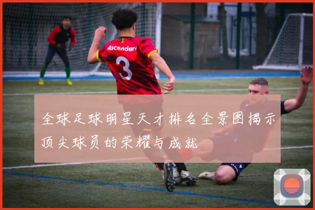 全球足球明星天才排名全景图揭示顶尖球员的荣耀与成就