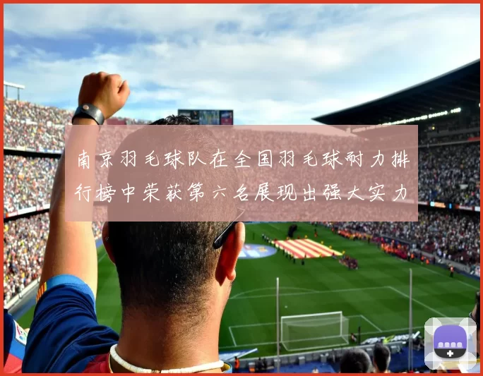 南京羽毛球队在全国羽毛球耐力排行榜中荣获第六名展现出强大实力与潜力