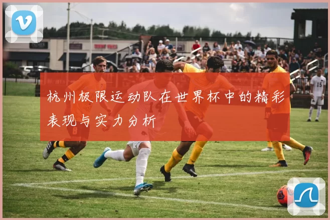 杭州极限运动队在世界杯中的精彩表现与实力分析