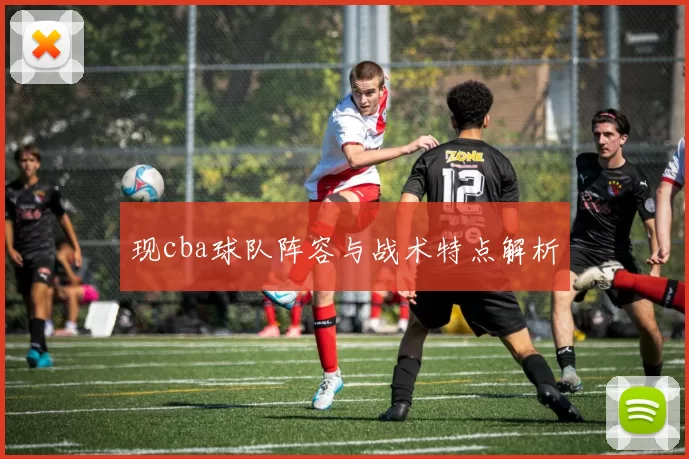 现cba球队阵容与战术特点解析