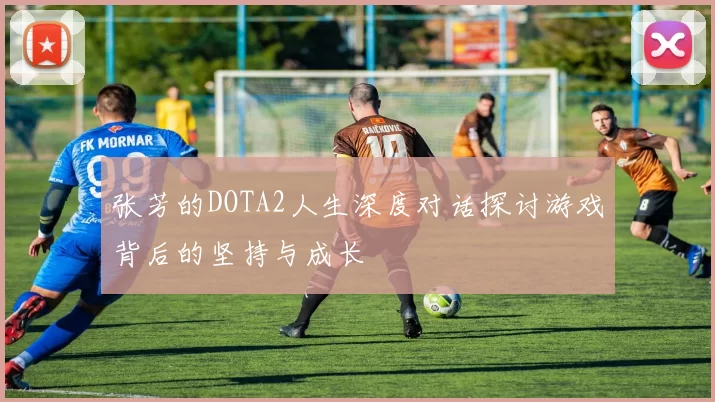 张芳的DOTA2人生深度对话探讨游戏背后的坚持与成长