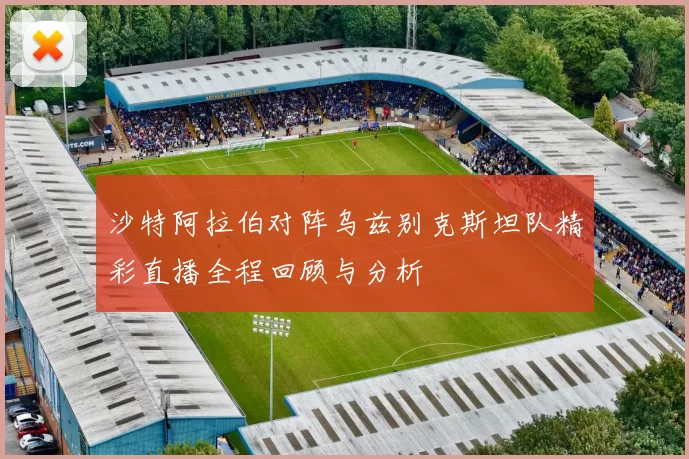 沙特阿拉伯对阵乌兹别克斯坦队精彩直播全程回顾与分析