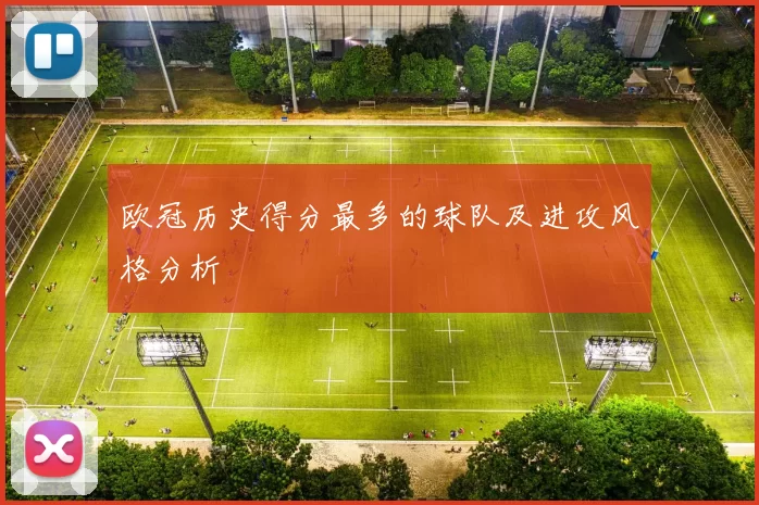 欧冠历史得分最多的球队及进攻风格分析