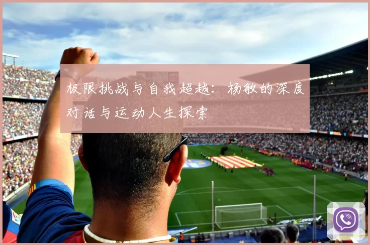 极限挑战与自我超越：杨敏的深度对话与运动人生探索
