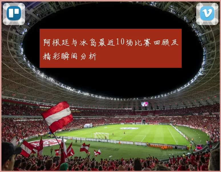 阿根廷与冰岛最近10场比赛回顾及精彩瞬间分析