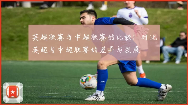 英超联赛与中超联赛的比较：对比英超与中超联赛的差异与发展