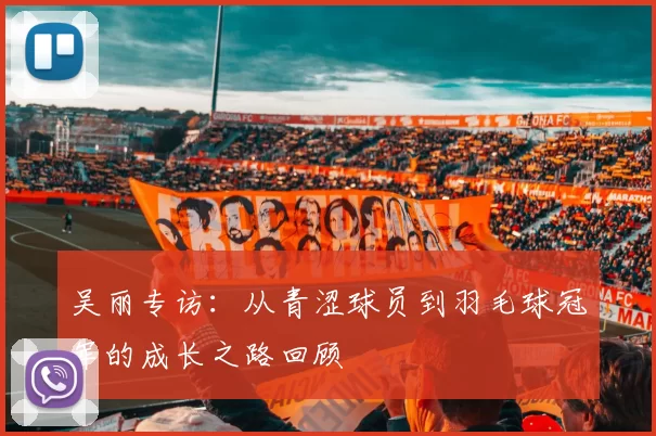 吴丽专访：从青涩球员到羽毛球冠军的成长之路回顾