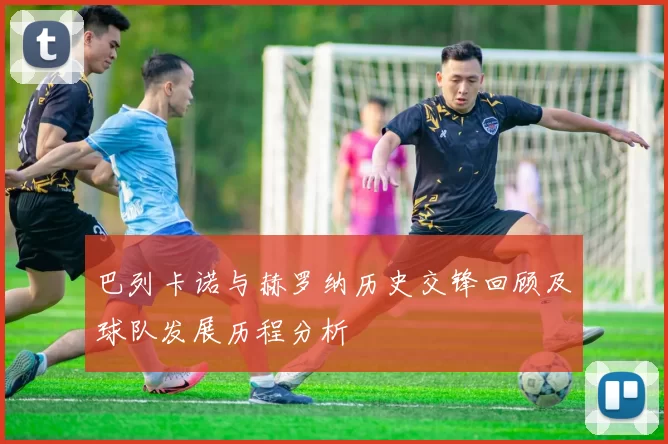 巴列卡诺与赫罗纳历史交锋回顾及球队发展历程分析