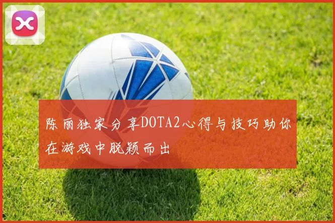 陈丽独家分享DOTA2心得与技巧助你在游戏中脱颖而出