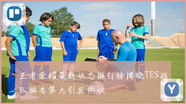 王者荣耀最新状态排行榜揭晓TES战队排名第九引发热议