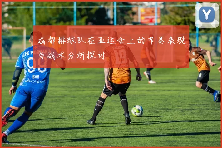 成都排球队在亚运会上的节奏表现与战术分析探讨