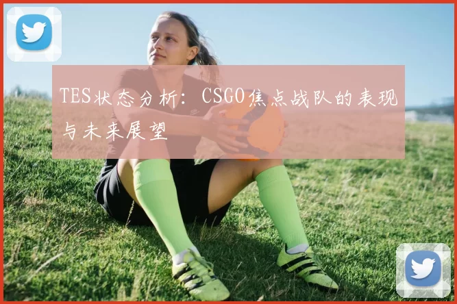 TES状态分析：CSGO焦点战队的表现与未来展望