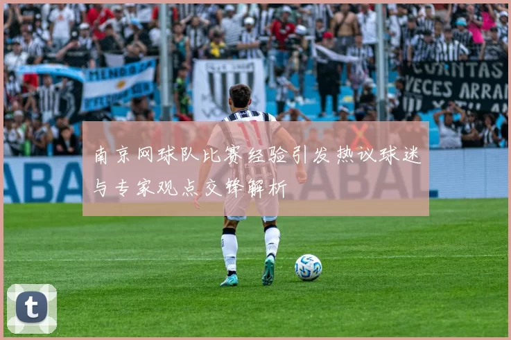 南京网球队比赛经验引发热议球迷与专家观点交锋解析
