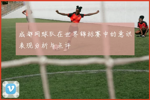 成都网球队在世界锦标赛中的意识表现分析与点评
